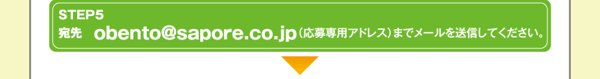 STEP5宛先 obento@sapore.co.jp(応募専用アドレス)までメールを送信してください。 